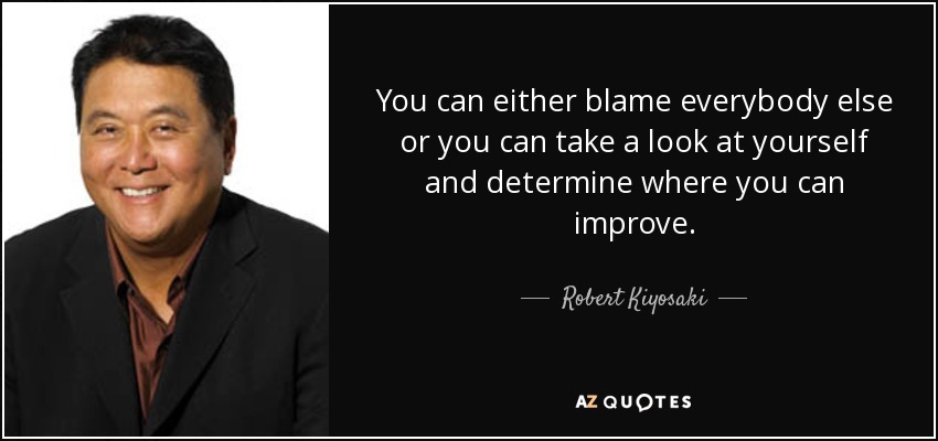 You can either blame everybody else or you can take a look at yourself and determine where you can improve. - Robert Kiyosaki