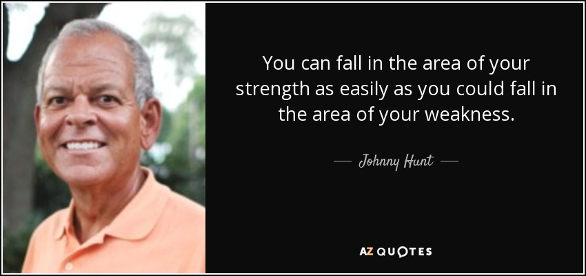 You can fall in the area of your strength as easily as you could fall in the area of your weakness. - Johnny Hunt