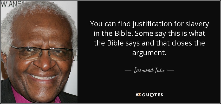 You can find justification for slavery in the Bible. Some say this is what the Bible says and that closes the argument. - Desmond Tutu
