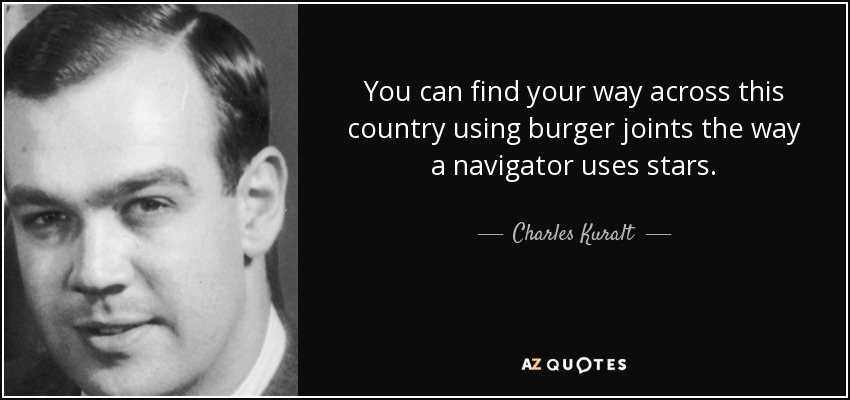 You can find your way across this country using burger joints the way a navigator uses stars. - Charles Kuralt