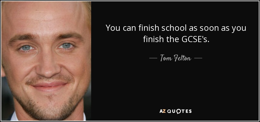 You can finish school as soon as you finish the GCSE's. - Tom Felton