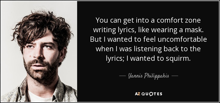 You can get into a comfort zone writing lyrics, like wearing a mask. But I wanted to feel uncomfortable when I was listening back to the lyrics; I wanted to squirm. - Yannis Philippakis