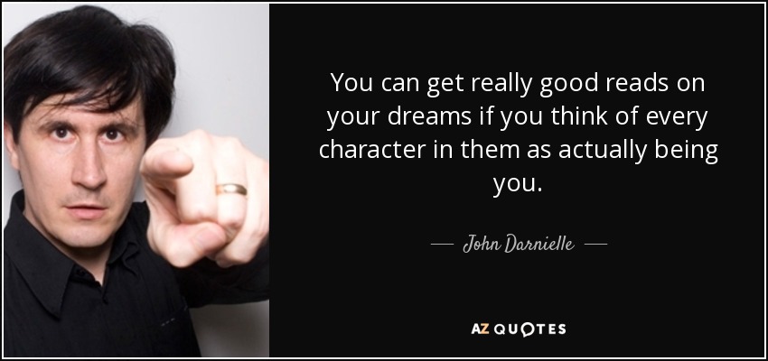You can get really good reads on your dreams if you think of every character in them as actually being you. - John Darnielle