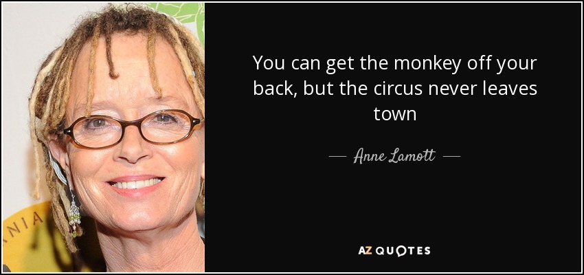 You can get the monkey off your back, but the circus never leaves town - Anne Lamott