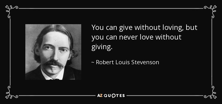You can give without loving, but you can never love without giving. - Robert Louis Stevenson