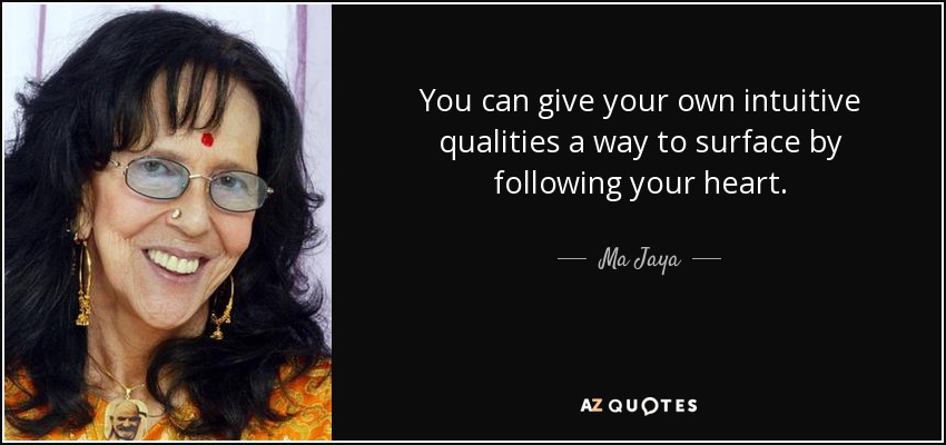 You can give your own intuitive qualities a way to surface by following your heart. - Ma Jaya