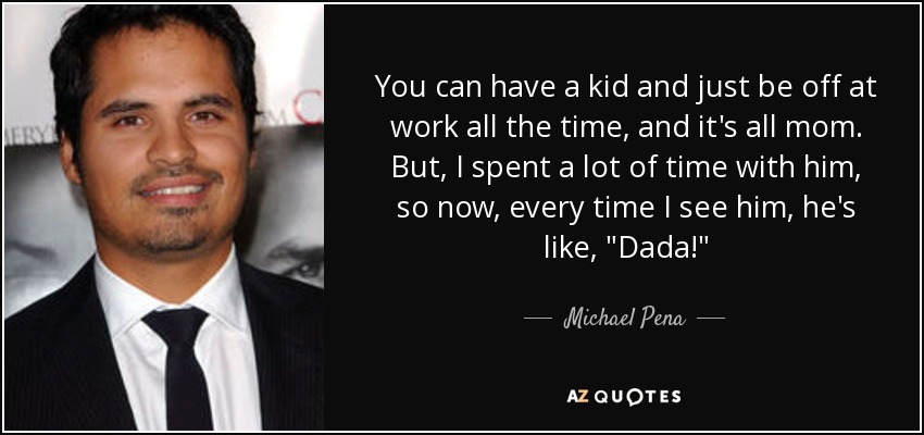 You can have a kid and just be off at work all the time, and it's all mom. But, I spent a lot of time with him, so now, every time I see him, he's like, 