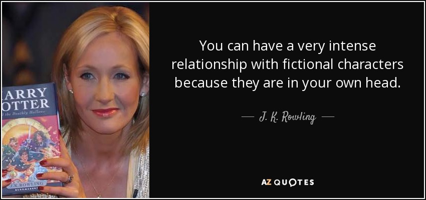 You can have a very intense relationship with fictional characters because they are in your own head. - J. K. Rowling