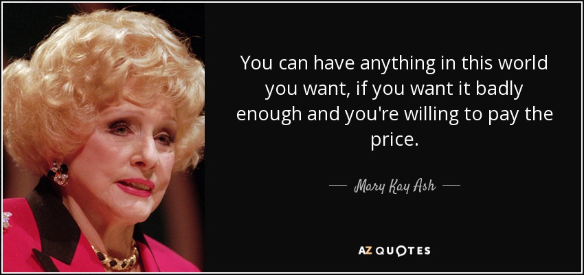 You can have anything in this world you want, if you want it badly enough and you're willing to pay the price. - Mary Kay Ash