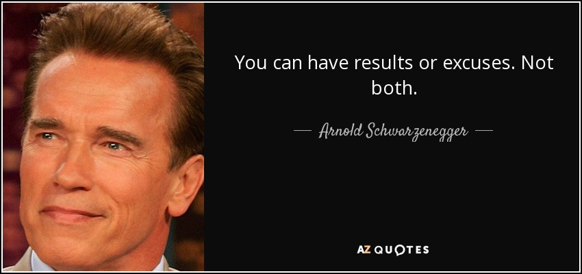 You can have results or excuses. Not both. - Arnold Schwarzenegger