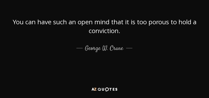 You can have such an open mind that it is too porous to hold a conviction. - George W. Crane