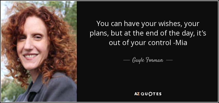 You can have your wishes, your plans, but at the end of the day, it's out of your control -Mia - Gayle Forman