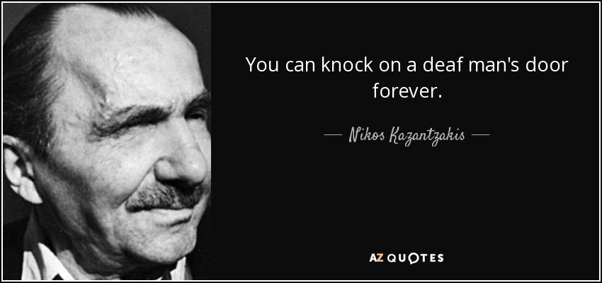 You can knock on a deaf man's door forever. - Nikos Kazantzakis