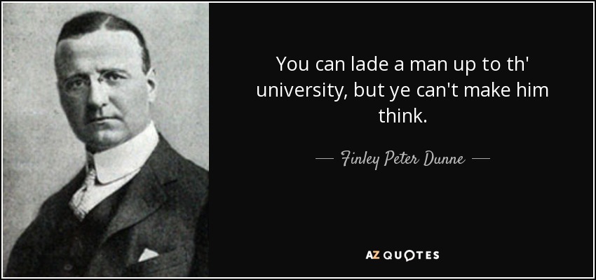 You can lade a man up to th' university, but ye can't make him think. - Finley Peter Dunne