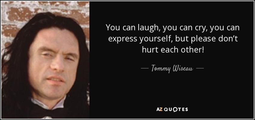 You can laugh, you can cry, you can express yourself, but please don’t hurt each other! - Tommy Wiseau