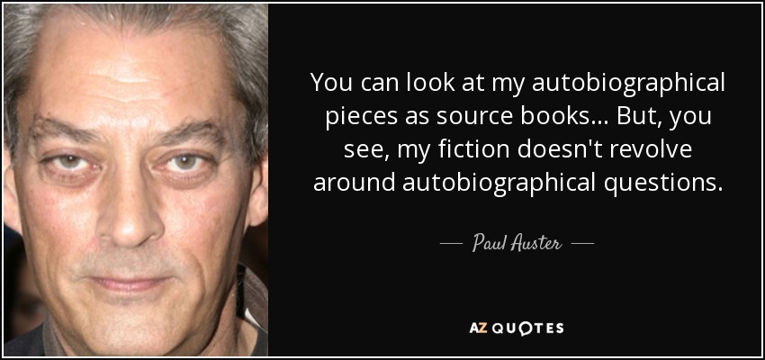 You can look at my autobiographical pieces as source books... But, you see, my fiction doesn't revolve around autobiographical questions. - Paul Auster