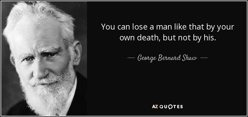 You can lose a man like that by your own death, but not by his. - George Bernard Shaw