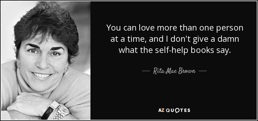 You can love more than one person at a time, and I don't give a damn what the self-help books say. - Rita Mae Brown