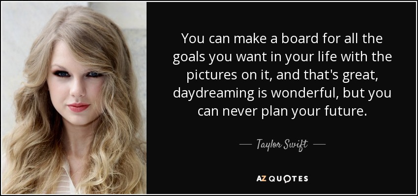 You can make a board for all the goals you want in your life with the pictures on it, and that's great, daydreaming is wonderful, but you can never plan your future. - Taylor Swift