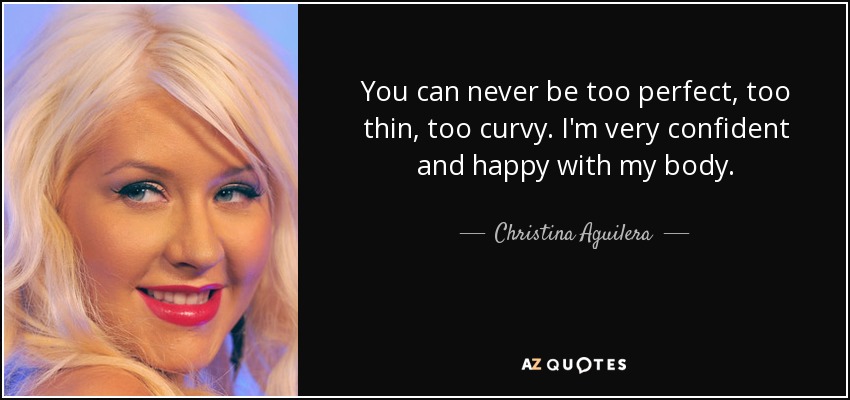 You can never be too perfect, too thin, too curvy. I'm very confident and happy with my body. - Christina Aguilera