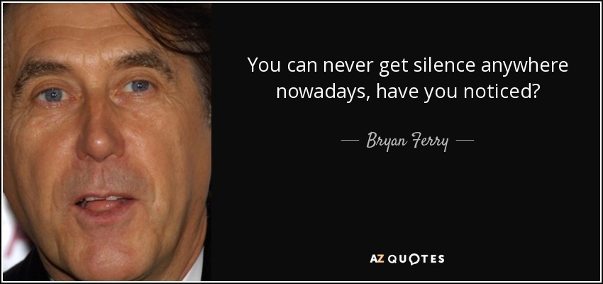 You can never get silence anywhere nowadays, have you noticed? - Bryan Ferry