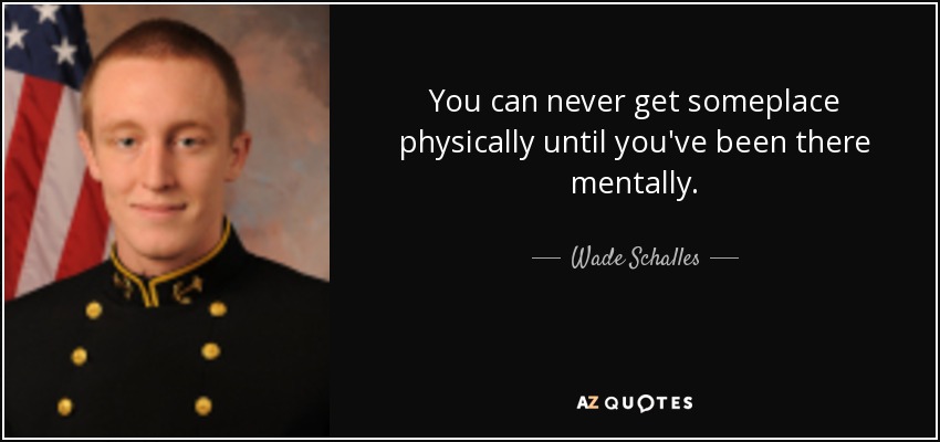 You can never get someplace physically until you've been there mentally. - Wade Schalles