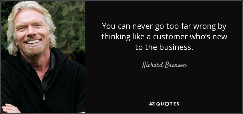 You can never go too far wrong by thinking like a customer who’s new to the business. - Richard Branson