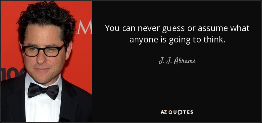 You can never guess or assume what anyone is going to think. - J. J. Abrams
