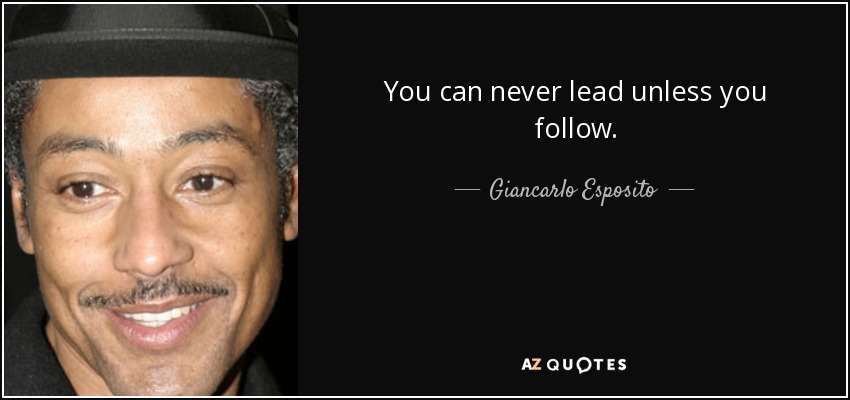 You can never lead unless you follow. - Giancarlo Esposito