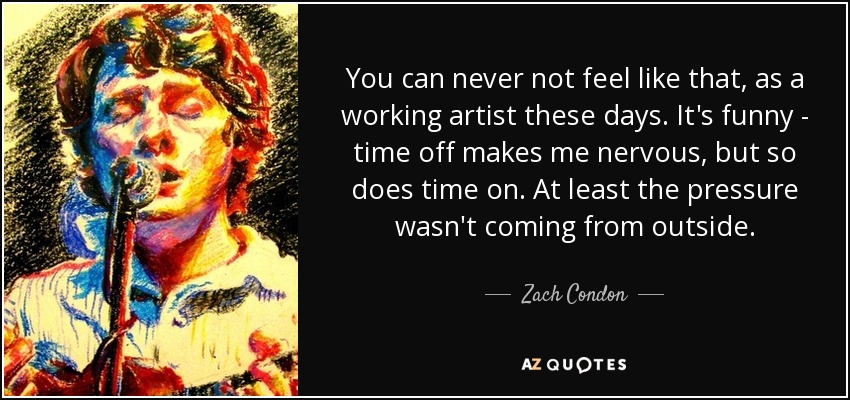 You can never not feel like that, as a working artist these days. It's funny - time off makes me nervous, but so does time on. At least the pressure wasn't coming from outside. - Zach Condon