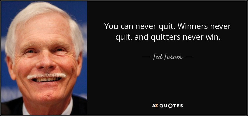 You can never quit. Winners never quit, and quitters never win. - Ted Turner