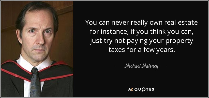 You can never really own real estate for instance; if you think you can, just try not paying your property taxes for a few years. - Michael Maloney