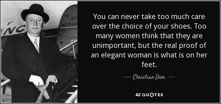 You can never take too much care over the choice of your shoes. Too many women think that they are unimportant, but the real proof of an elegant woman is what is on her feet. - Christian Dior