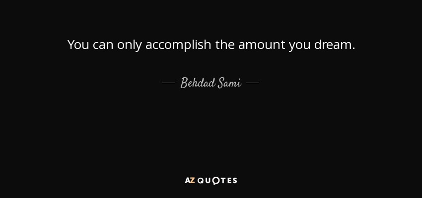 You can only accomplish the amount you dream. - Behdad Sami