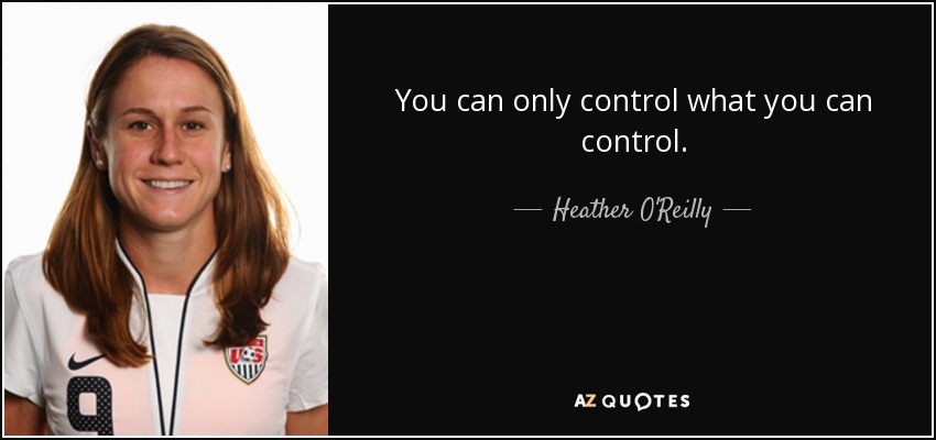 You can only control what you can control. - Heather O'Reilly