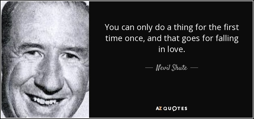 You can only do a thing for the first time once, and that goes for falling in love. - Nevil Shute