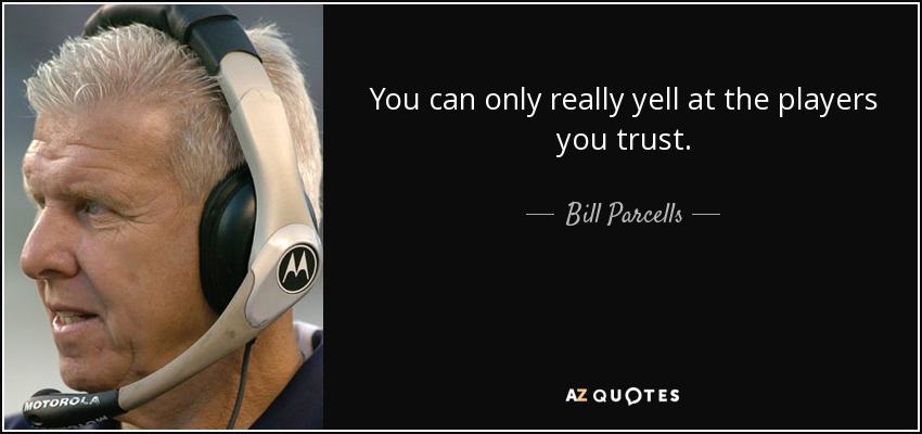 You can only really yell at the players you trust. - Bill Parcells