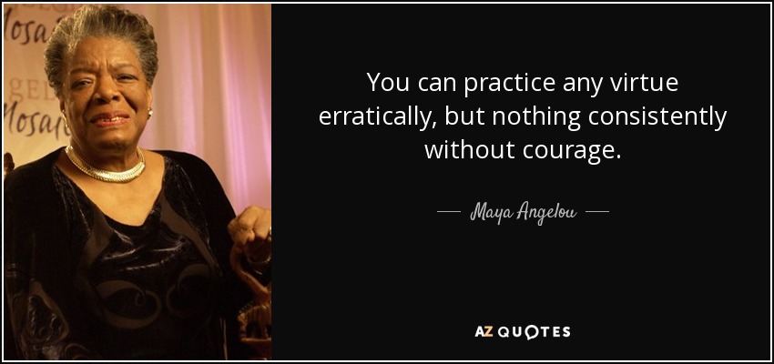 You can practice any virtue erratically, but nothing consistently without courage. - Maya Angelou