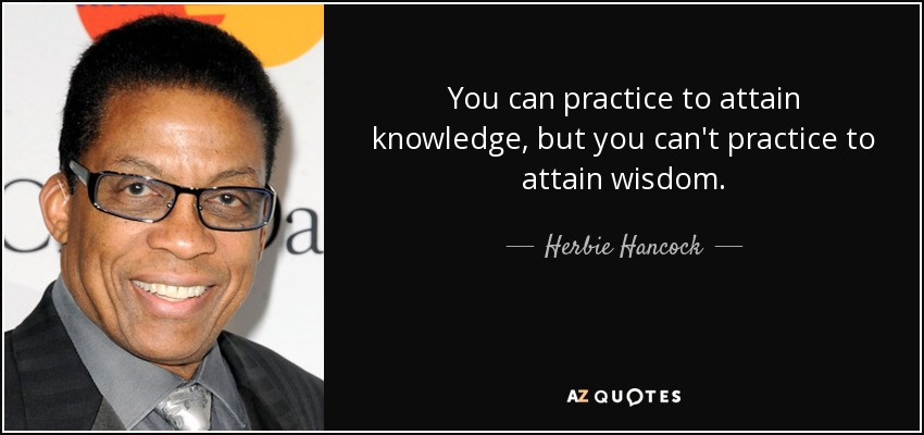 You can practice to attain knowledge, but you can't practice to attain wisdom. - Herbie Hancock