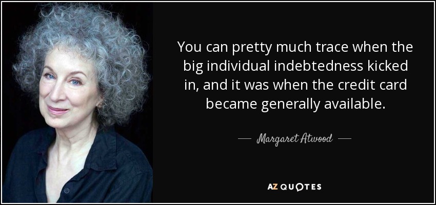 You can pretty much trace when the big individual indebtedness kicked in, and it was when the credit card became generally available. - Margaret Atwood