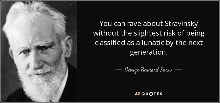 You can rave about Stravinsky without the slightest risk of being classified as a lunatic by the next generation . - George Bernard Shaw