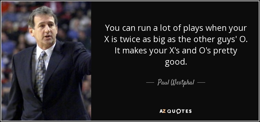You can run a lot of plays when your X is twice as big as the other guys' O. It makes your X's and O's pretty good. - Paul Westphal