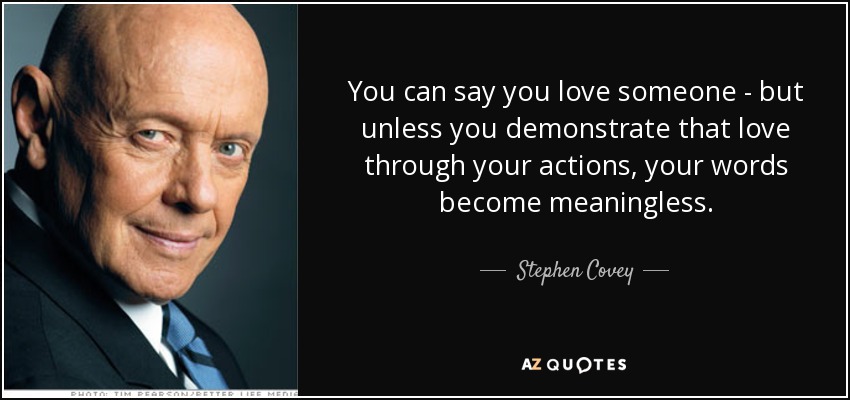 You can say you love someone - but unless you demonstrate that love through your actions, your words become meaningless. - Stephen Covey