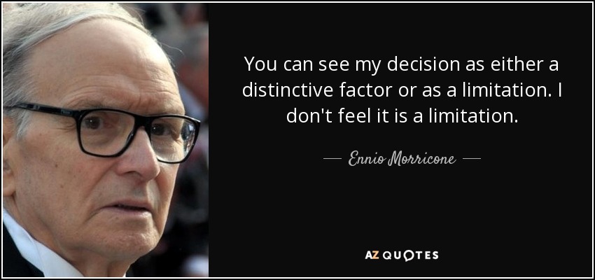 You can see my decision as either a distinctive factor or as a limitation. I don't feel it is a limitation. - Ennio Morricone