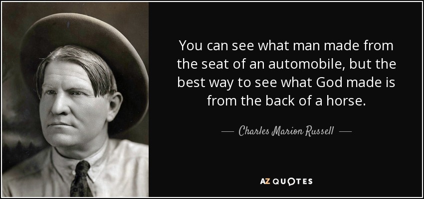 You can see what man made from the seat of an automobile, but the best way to see what God made is from the back of a horse. - Charles Marion Russell