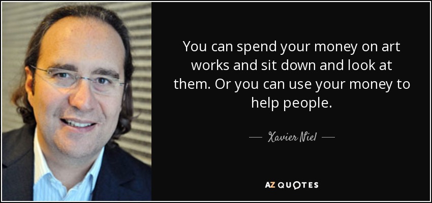You can spend your money on art works and sit down and look at them. Or you can use your money to help people. - Xavier Niel