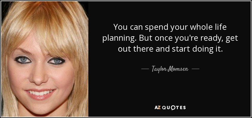 You can spend your whole life planning. But once you're ready, get out there and start doing it. - Taylor Momsen