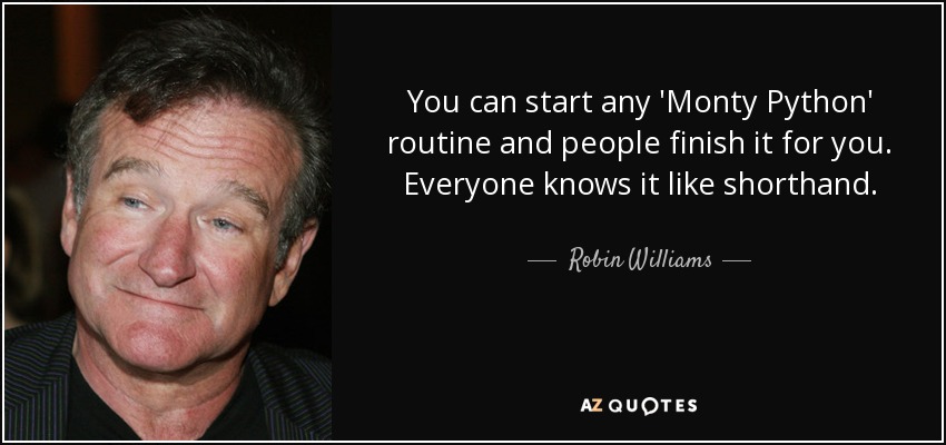You can start any 'Monty Python' routine and people finish it for you. Everyone knows it like shorthand. - Robin Williams