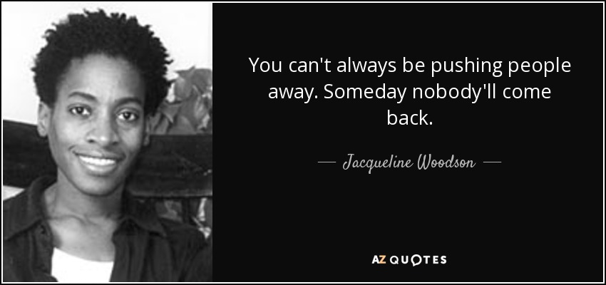 You can't always be pushing people away. Someday nobody'll come back. - Jacqueline Woodson