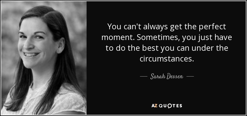 You can't always get the perfect moment. Sometimes, you just have to do the best you can under the circumstances. - Sarah Dessen